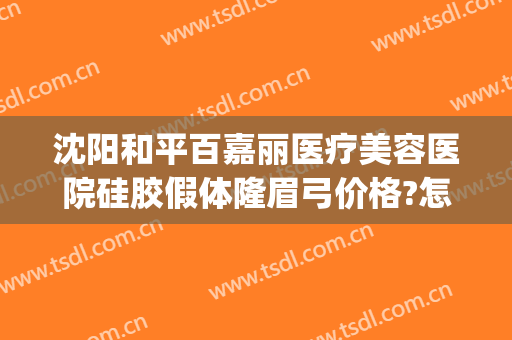 沈阳和平百嘉丽医疗美容医院硅胶假体隆眉弓价格?怎么样?(沈阳百嘉丽是正规美容医院吗)
