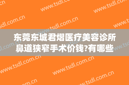 东莞东城君熠医疗美容诊所鼻道狭窄手术价钱?有哪些优势?(东莞君熠医疗美容正规吗)