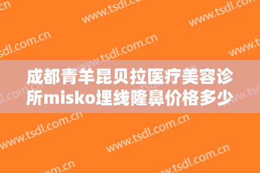 成都青羊昆贝拉医疗美容诊所misko埋线隆鼻价格多少钱?贵不贵?