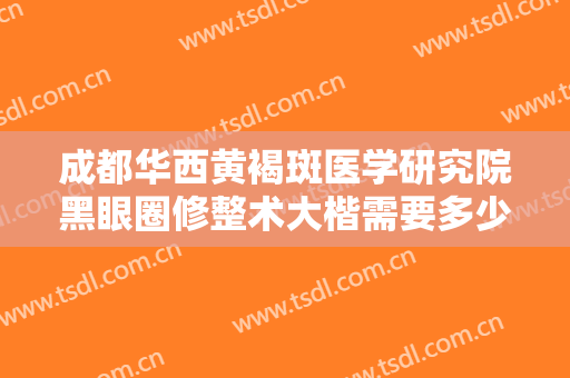 成都华西黄褐斑医学研究院黑眼圈修整术大楷需要多少费用?需要多久恢复?