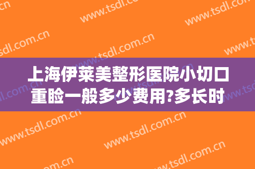 上海伊莱美整形医院小切口重睑一般多少费用?多长时间恢复?(上海伊莱美割双眼皮怎么样)