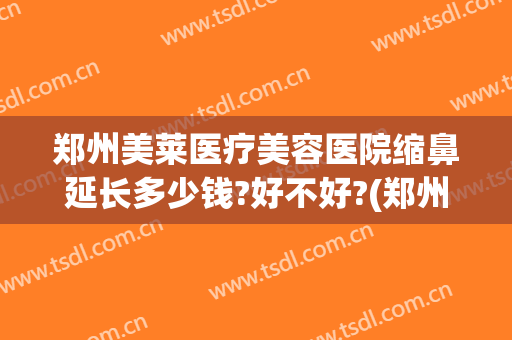 郑州美莱医疗美容医院缩鼻延长多少钱?好不好?(郑州美莱整形医院价格表)