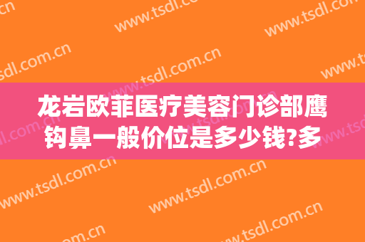 龙岩欧菲医疗美容门诊部鹰钩鼻一般价位是多少钱?多长时间恢复?(龙岩欧菲医疗整形美容医院)