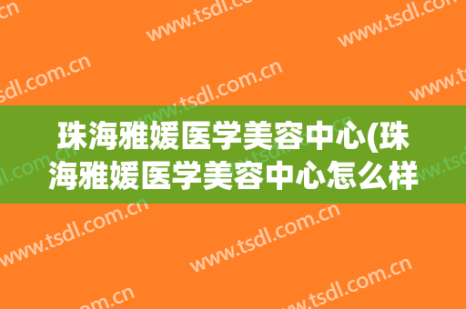 珠海雅媛医学美容中心(珠海雅媛医学美容中心怎么样)