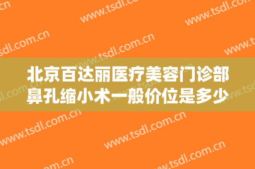 北京百达丽医疗美容门诊部鼻孔缩小术一般价位是多少?贵不贵?(百达丽整形门诊)