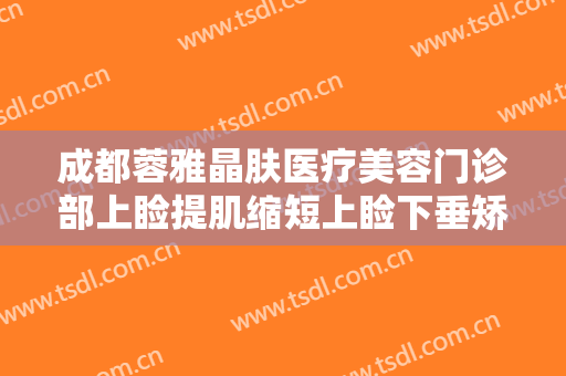成都蓉雅晶肤医疗美容门诊部上睑提肌缩短上睑下垂矫正术价钱?多长时间恢复?