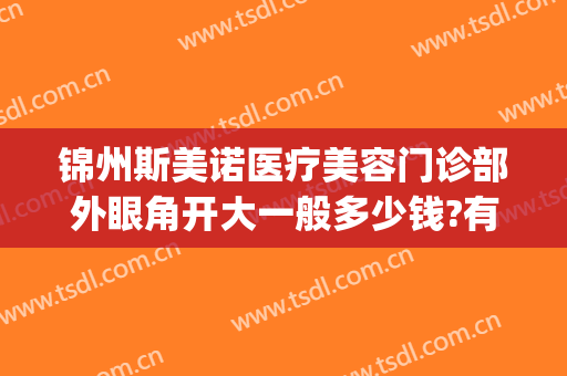 锦州斯美诺医疗美容门诊部外眼角开大一般多少钱?有哪些优势?(锦州锦美做双眼皮好吗)