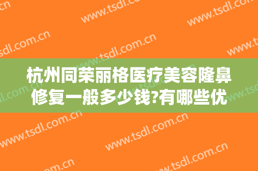 杭州同荣丽格医疗美容隆鼻修复一般多少钱?有哪些优势?(杭州同荣丽格医疗科技有限公司)