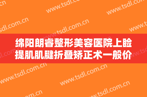 绵阳朗睿整形美容医院上睑提肌肌腱折叠矫正术一般价位是多少?多长时间恢复?