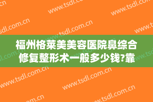 福州格莱美美容医院鼻综合修复整形术一般多少钱?靠谱吗?(福州市格莱美整形医院)