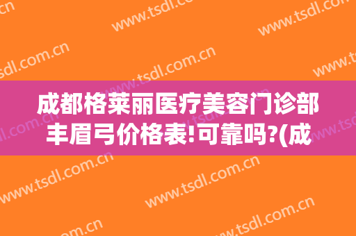 成都格莱丽医疗美容门诊部丰眉弓价格表!可靠吗?(成都格莱丽整形美容)