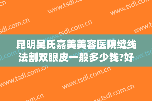 昆明吴氏嘉美美容医院缝线法割双眼皮一般多少钱?好不好?(昆明三甲医院割双眼皮)