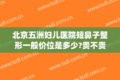 北京五洲妇儿医院短鼻子整形一般价位是多少?贵不贵?(北京五洲整形医院在哪里)