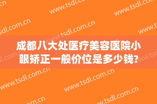 成都八大处医疗美容医院小眼矫正一般价位是多少钱?贵不贵?(成都八大处医疗美容医院怎么样)