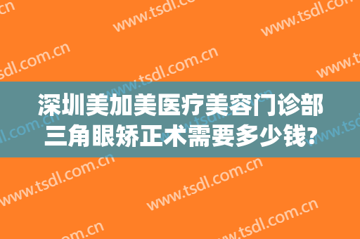 深圳美加美医疗美容门诊部三角眼矫正术需要多少钱?效果怎么样?(深圳医疗美容整形医院)