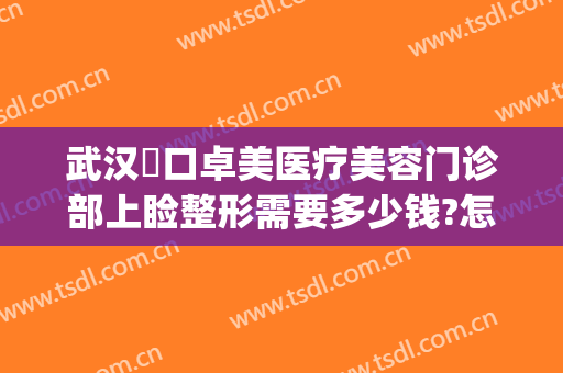 武汉硚口卓美医疗美容门诊部上睑整形需要多少钱?怎么样?(武汉卓美医疗美容医院)