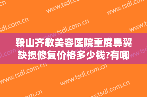 鞍山齐敏美容医院重度鼻翼缺损修复价格多少钱?有哪些优势?(鞍山齐敏美容医院医生简介)