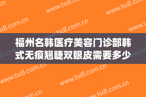福州名韩医疗美容门诊部韩式无痕翘睫双眼皮需要多少费用?可靠吗?(福州名韩医疗美容医院怎么样)