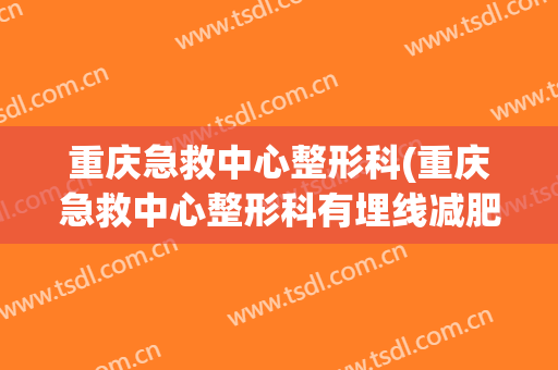 重庆急救中心整形科(重庆急救中心整形科有埋线减肥吗)