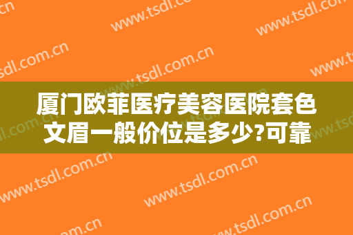 厦门欧菲医疗美容医院套色文眉一般价位是多少?可靠吗?