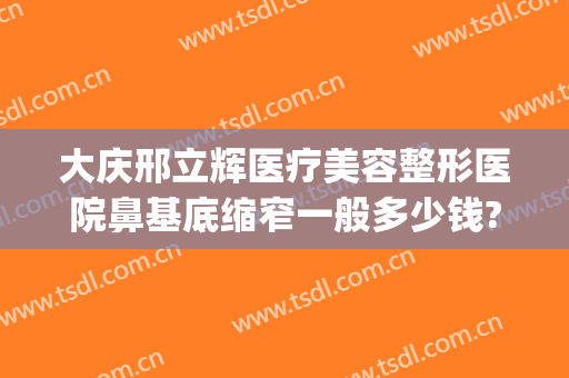 大庆邢立辉医疗美容整形医院鼻基底缩窄一般多少钱?好不好?(大庆邢立辉双眼皮手术)