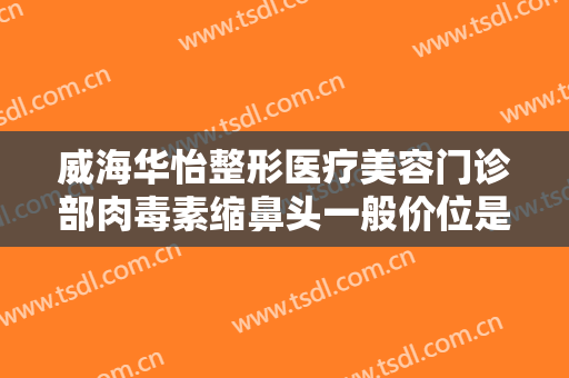 威海华怡整形医疗美容门诊部肉毒素缩鼻头一般价位是多少钱?需要多久恢复?