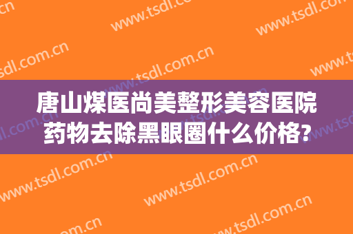 唐山煤医尚美整形美容医院药物去除黑眼圈什么价格?效果怎么样?(唐山煤医尚美整形美容医院是公立医院吗)