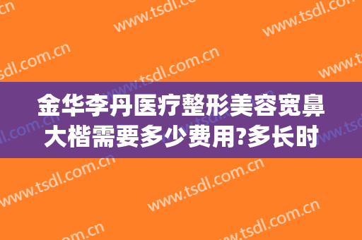 金华李丹医疗整形美容宽鼻大楷需要多少费用?多长时间恢复?(重庆鼻部整容费用)