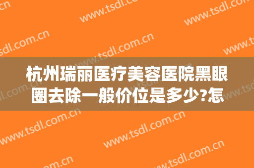 杭州瑞丽医疗美容医院黑眼圈去除一般价位是多少?怎么样?(杭州瑞丽美容整形医院地址)