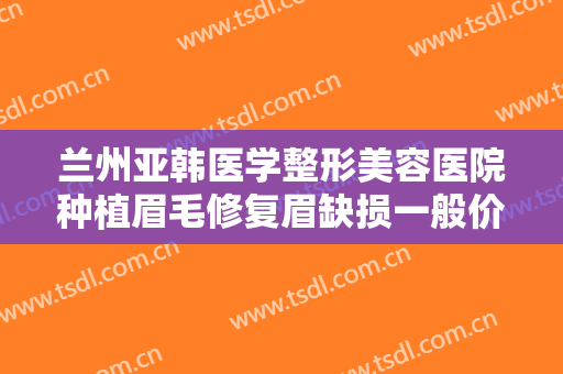 兰州亚韩医学整形美容医院种植眉毛修复眉缺损一般价位是多少?怎么样?