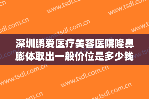 深圳鹏爱医疗美容医院隆鼻膨体取出一般价位是多少钱?贵不贵?(鹏爱整形医院整形)