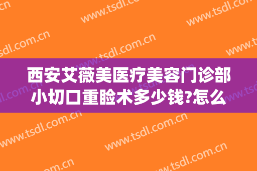 西安艾薇美医疗美容门诊部小切口重睑术多少钱?怎么样?(西安艾薇美医疗美容医院)