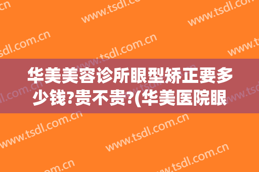 华美美容诊所眼型矫正要多少钱?贵不贵?(华美医院眼部整形)