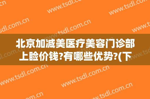 北京加减美医疗美容门诊部上睑价钱?有哪些优势?(下巴医美价格)