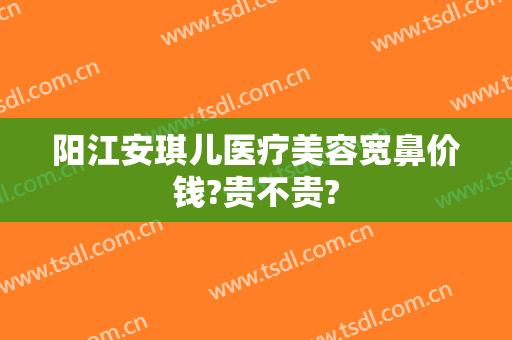 阳江安琪儿医疗美容宽鼻价钱?贵不贵?