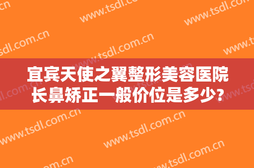 宜宾天使之翼整形美容医院长鼻矫正一般价位是多少?需要多久恢复?