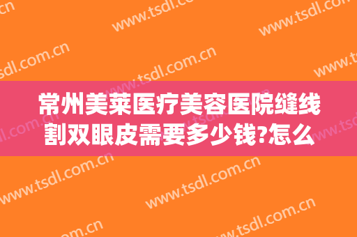 常州美莱医疗美容医院缝线割双眼皮需要多少钱?怎么样?(常州哪家整形医院做双眼皮好)