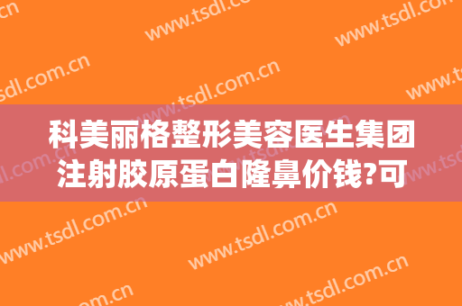 科美丽格整形美容医生集团注射胶原蛋白隆鼻价钱?可靠吗?(整形医院有胶原蛋白针吗)