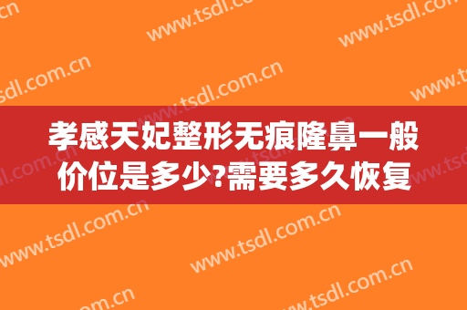 孝感天妃整形无痕隆鼻一般价位是多少?需要多久恢复?(孝感整容费用)