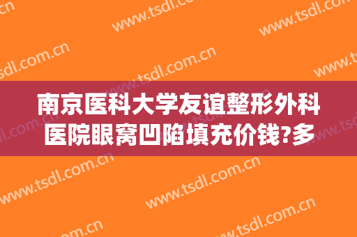 南京医科大学友谊整形外科医院眼窝凹陷填充价钱?多长时间恢复?(填充眼窝凹陷手术过程)