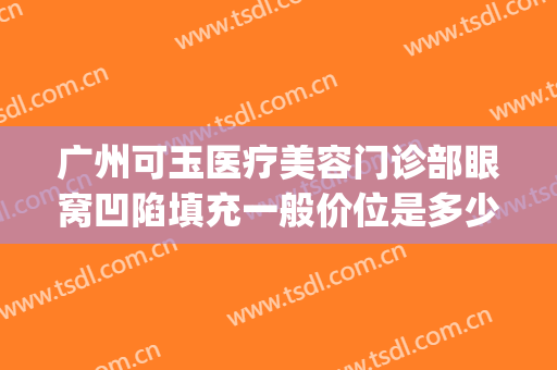 广州可玉医疗美容门诊部眼窝凹陷填充一般价位是多少费用?贵不贵?(广州可玉整形医院电话)