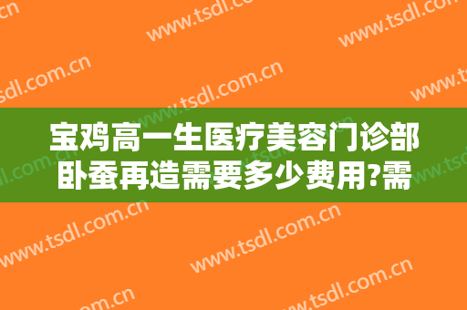 宝鸡高一生医疗美容门诊部卧蚕再造需要多少费用?需要多久恢复?