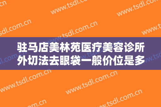 驻马店美林苑医疗美容诊所外切法去眼袋一般价位是多少费用?好不好?