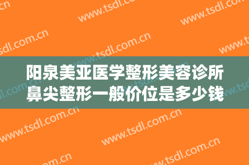 阳泉美亚医学整形美容诊所鼻尖整形一般价位是多少钱?可靠吗?(阳泉美亚整形医院)