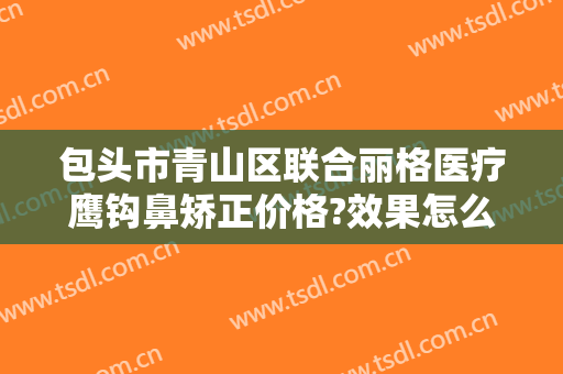 包头市青山区联合丽格医疗鹰钩鼻矫正价格?效果怎么样?