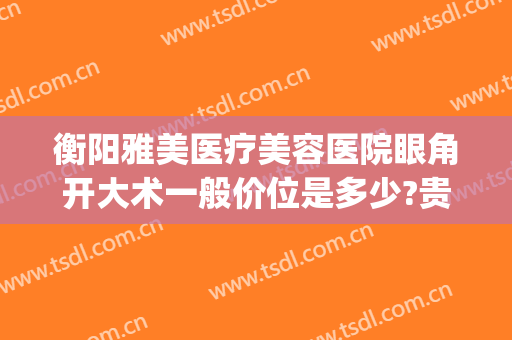 衡阳雅美医疗美容医院眼角开大术一般价位是多少?贵不贵?(衡阳雅美整形)