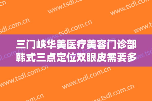 三门峡华美医疗美容门诊部韩式三点定位双眼皮需要多少钱?靠谱吗?(三门峡华美整形)
