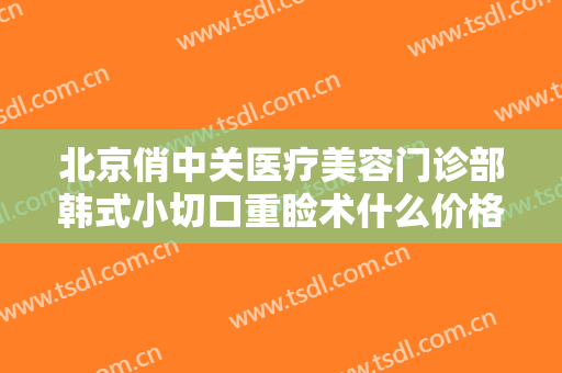 北京俏中关医疗美容门诊部韩式小切口重睑术什么价格?效果怎么样?