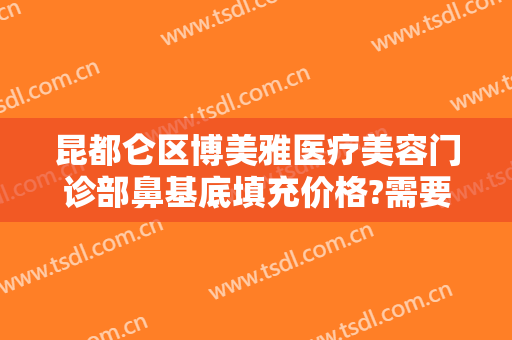 昆都仑区博美雅医疗美容门诊部鼻基底填充价格?需要多久恢复?