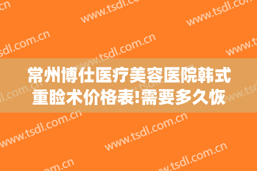 常州博仕医疗美容医院韩式重睑术价格表!需要多久恢复?(整形常州博仕医院)
